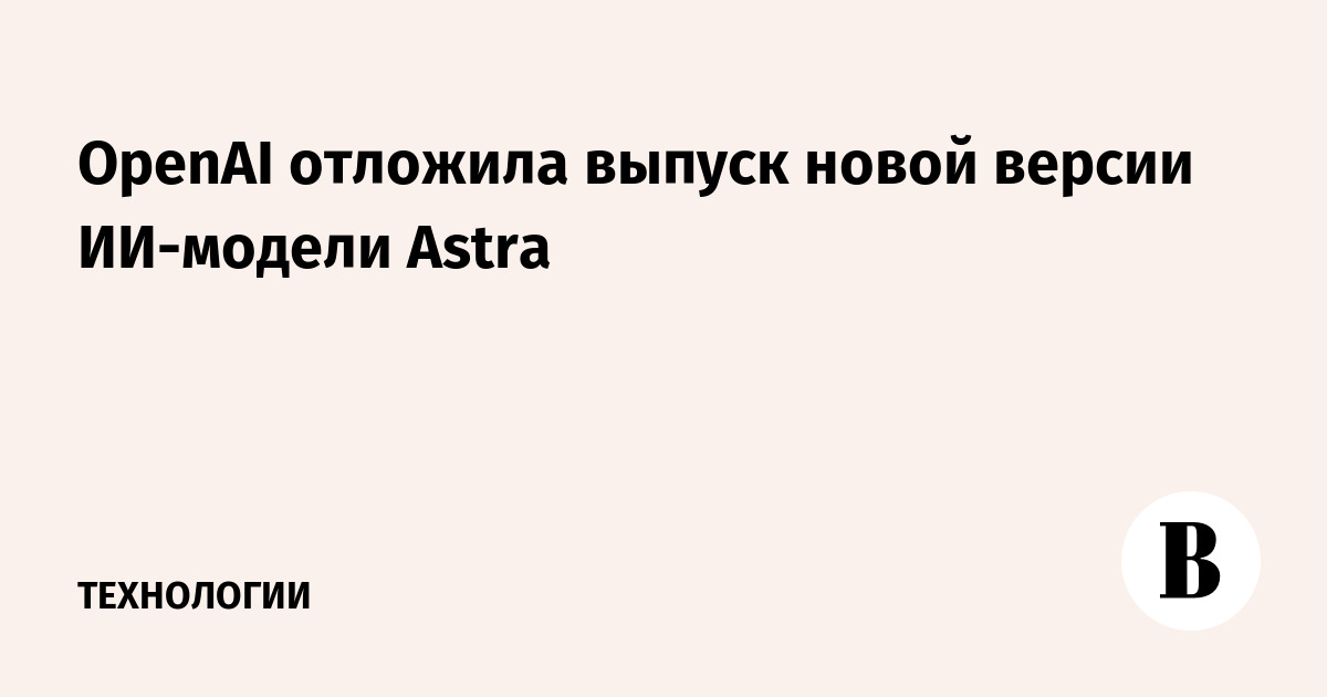 OpenAI Delays Release of New AI Model Astra